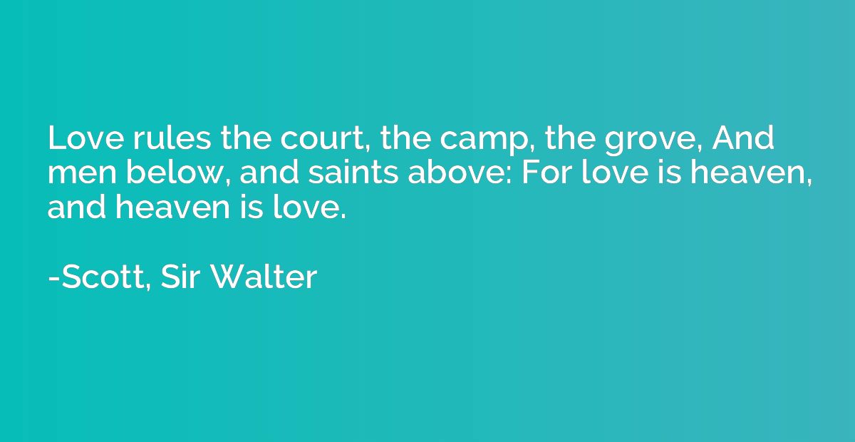 Love rules the court, the camp, the grove, And men below, an