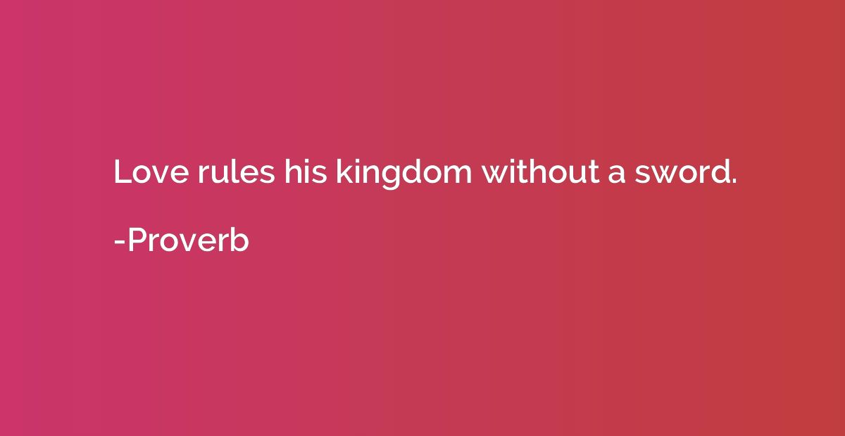 Love rules his kingdom without a sword.