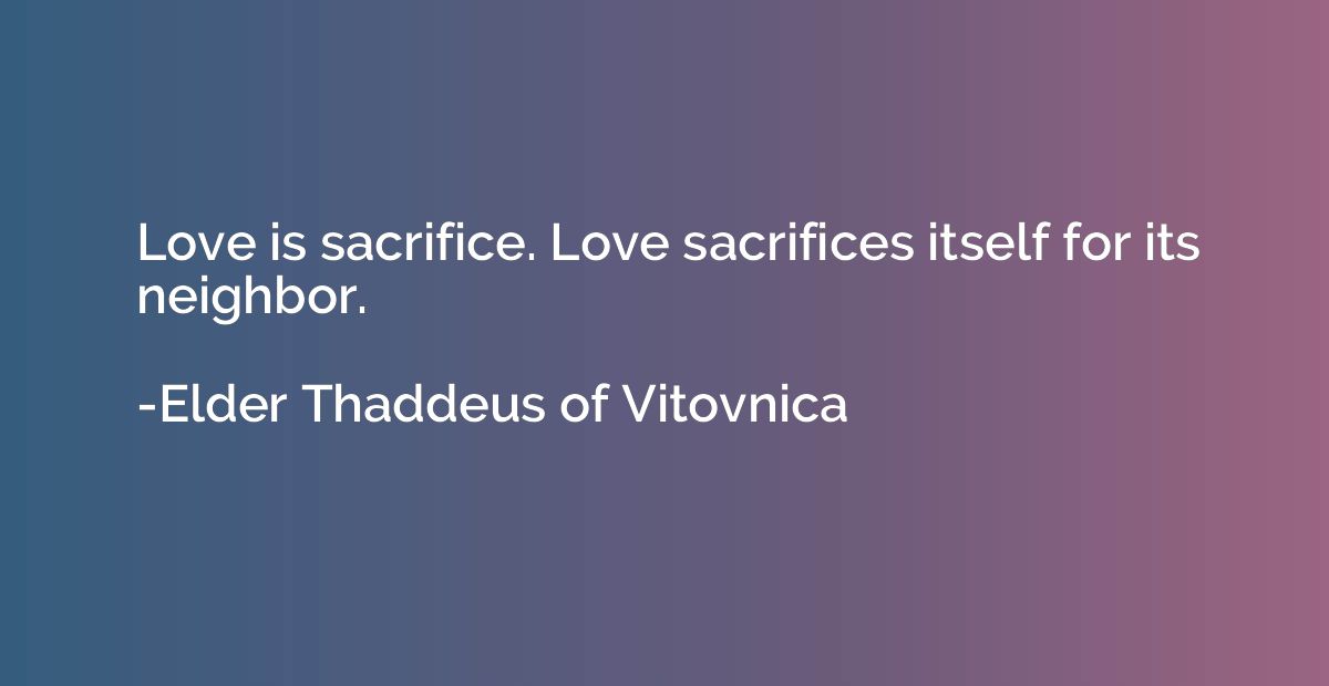 Love is sacrifice. Love sacrifices itself for its neighbor.