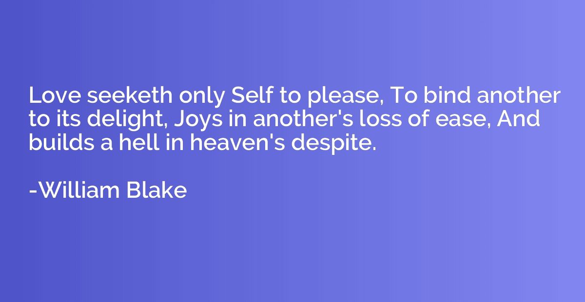 Love seeketh only Self to please, To bind another to its del