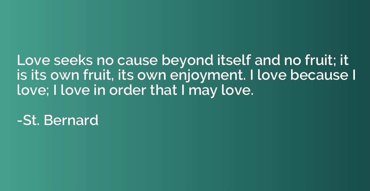 Love seeks no cause beyond itself and no fruit; it is its ow