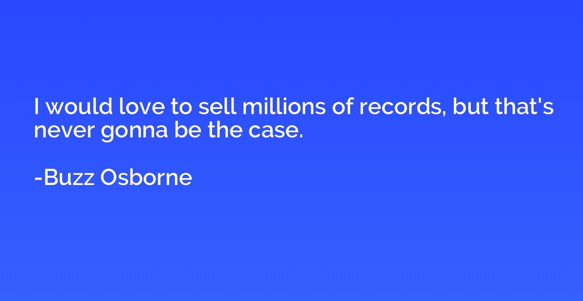 I would love to sell millions of records, but that's never g