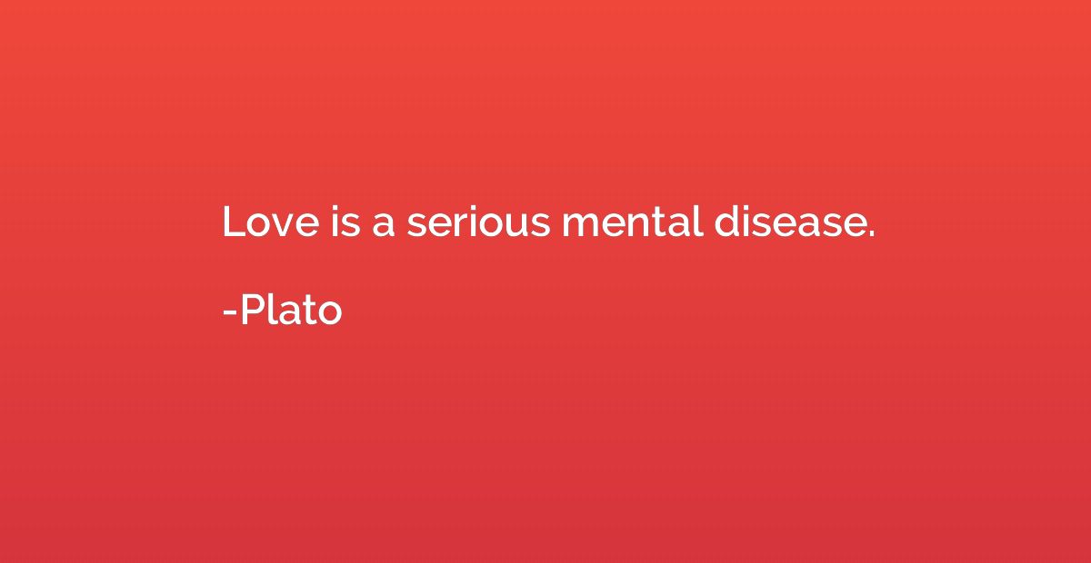 Love is a serious mental disease.