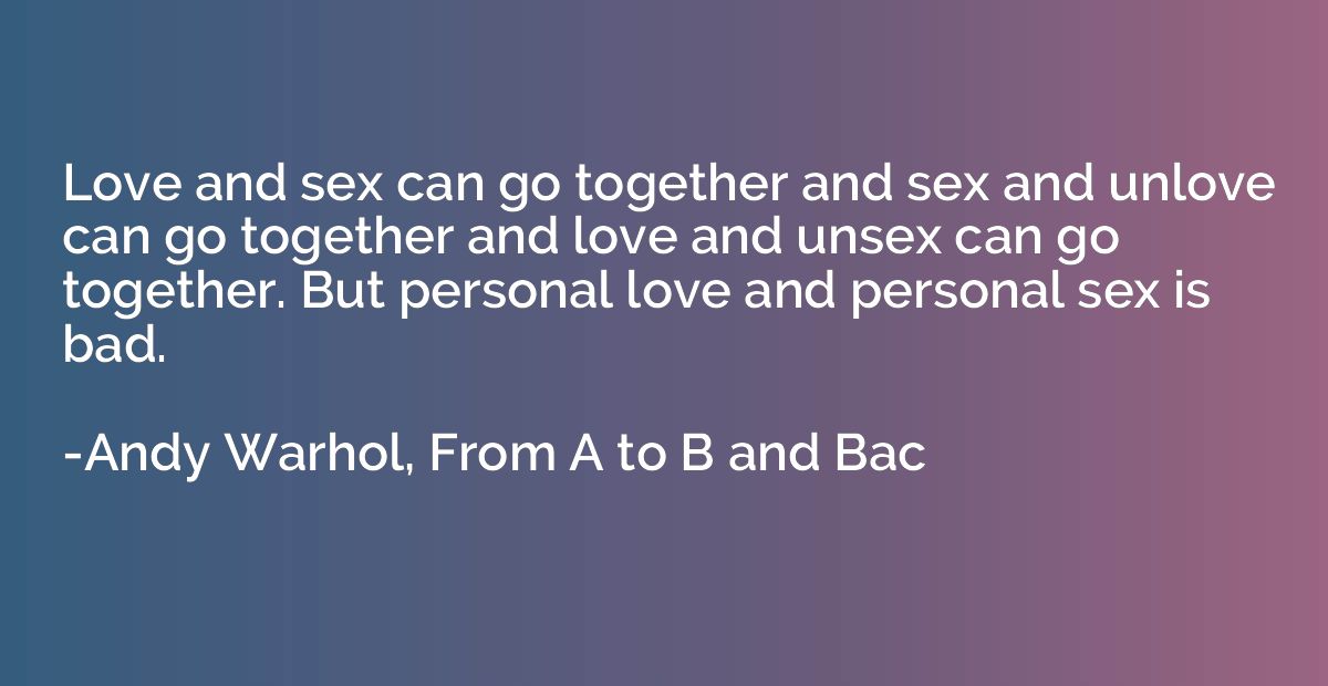 Love and sex can go together and sex and unlove can go toget
