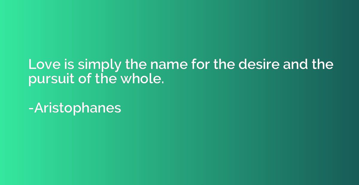 Love is simply the name for the desire and the pursuit of th