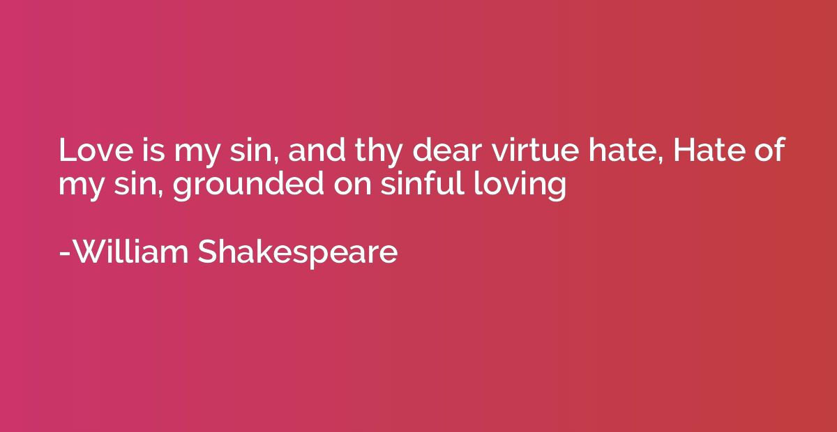 Love is my sin, and thy dear virtue hate, Hate of my sin, gr