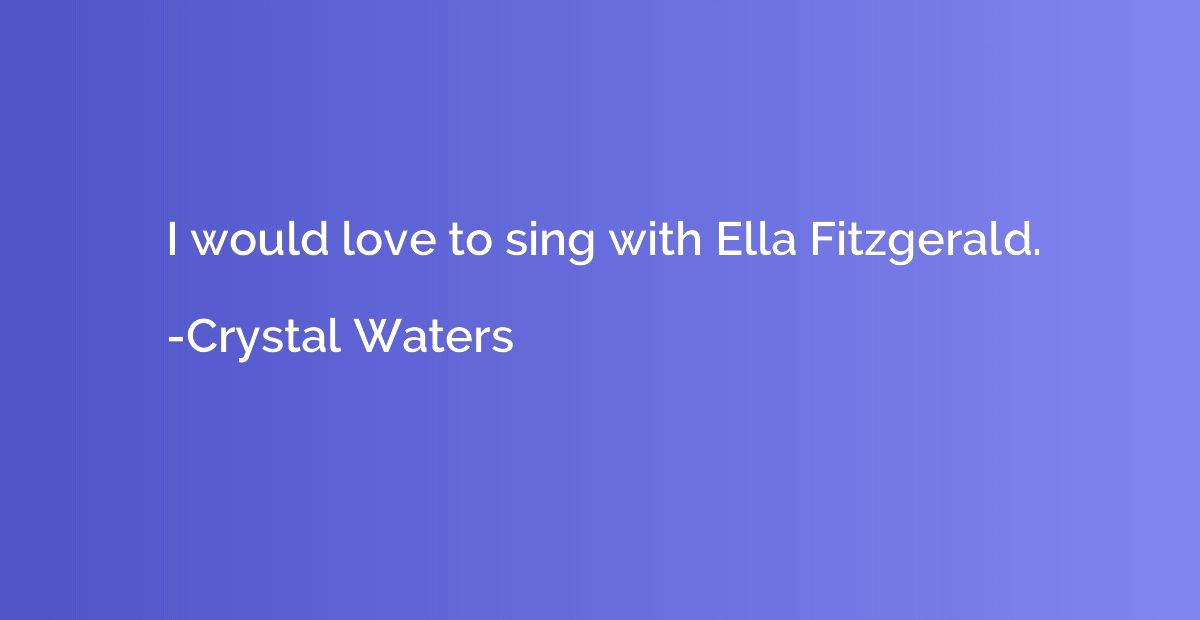 I would love to sing with Ella Fitzgerald.