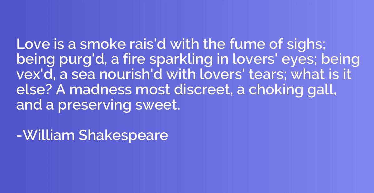 Love is a smoke rais'd with the fume of sighs; being purg'd,
