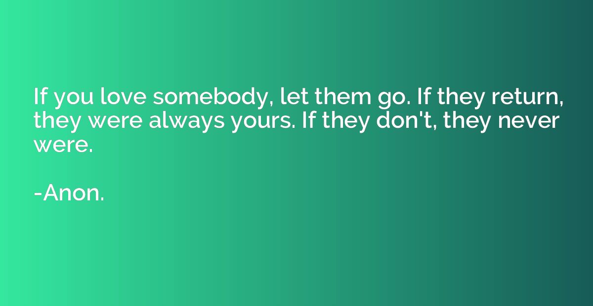 If you love somebody, let them go. If they return, they were