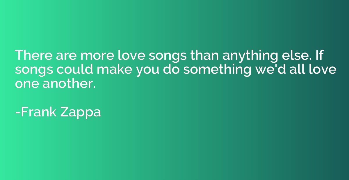 There are more love songs than anything else. If songs could