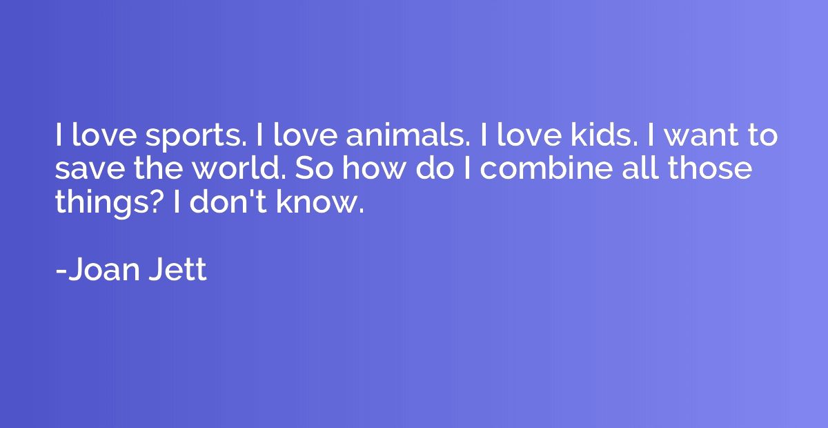 I love sports. I love animals. I love kids. I want to save t