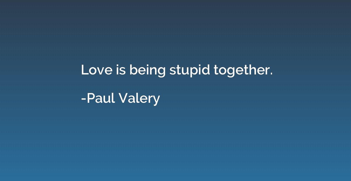 Love is being stupid together.