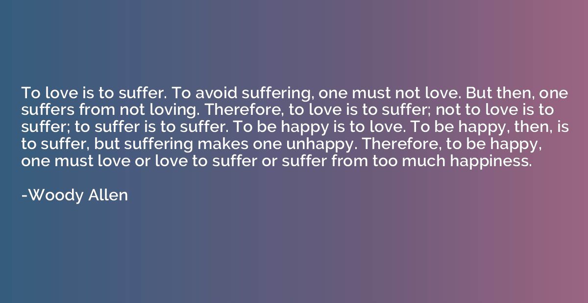 To love is to suffer. To avoid suffering, one must not love.