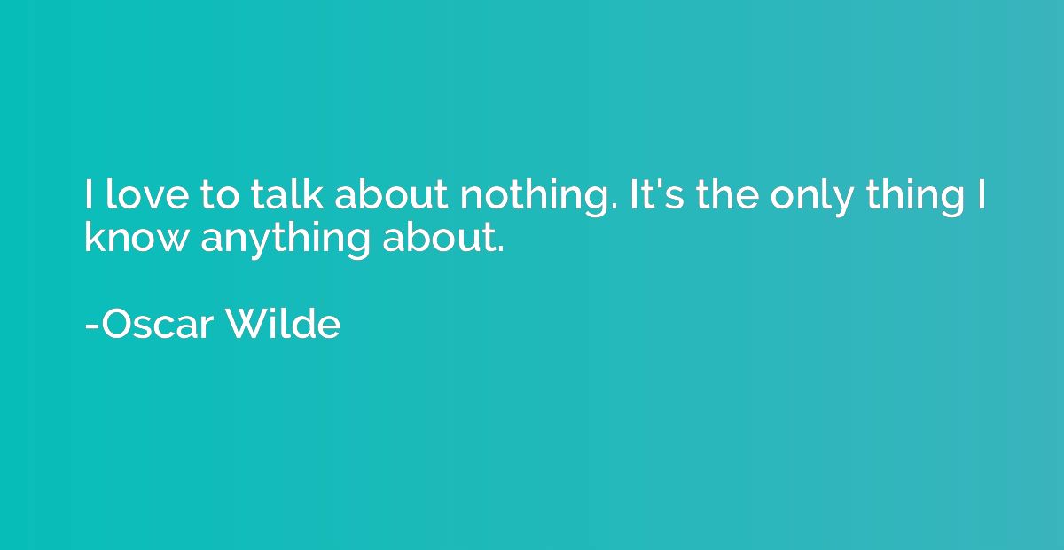 I love to talk about nothing. It's the only thing I know any