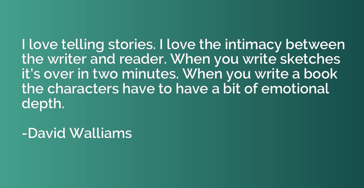I love telling stories. I love the intimacy between the writ
