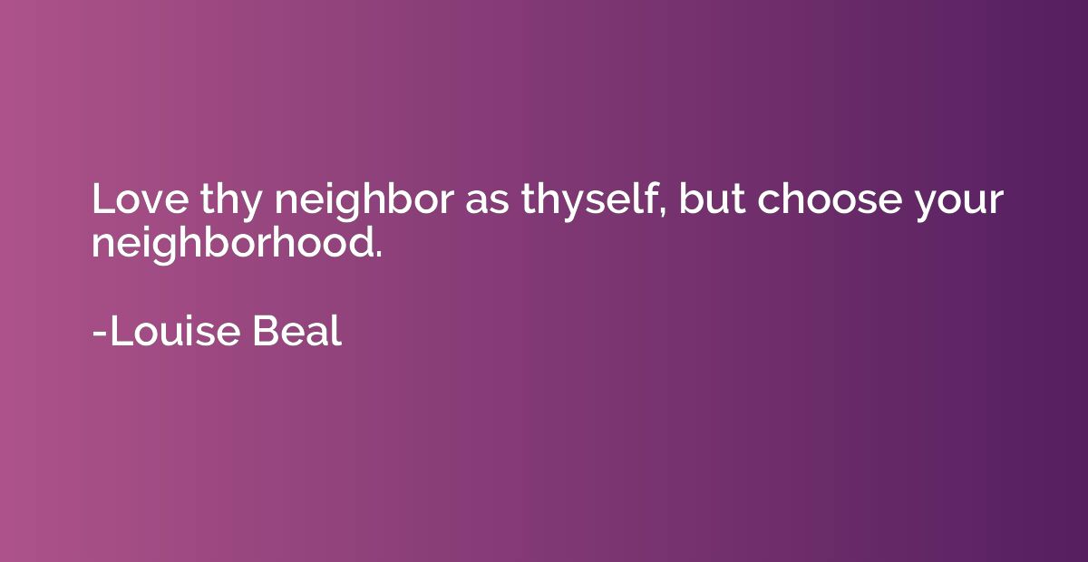 Love thy neighbor as thyself, but choose your neighborhood.