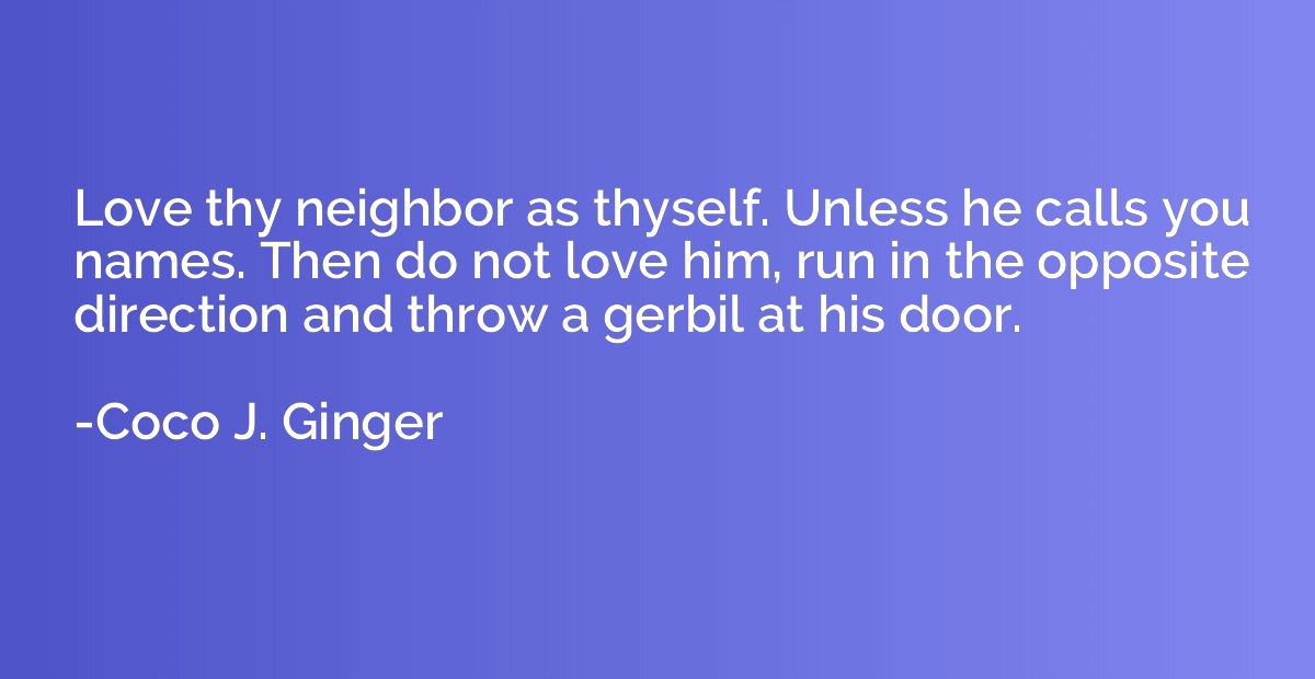 Love thy neighbor as thyself. Unless he calls you names. The