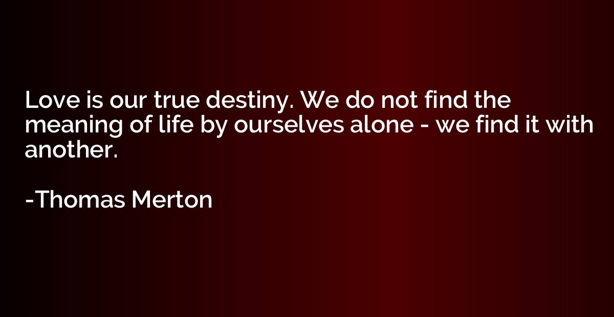 Love is our true destiny. We do not find the meaning of life