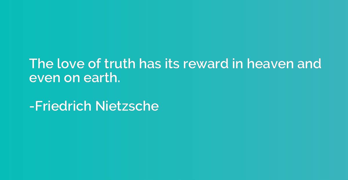 The love of truth has its reward in heaven and even on earth