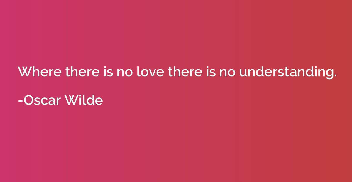 Where there is no love there is no understanding.