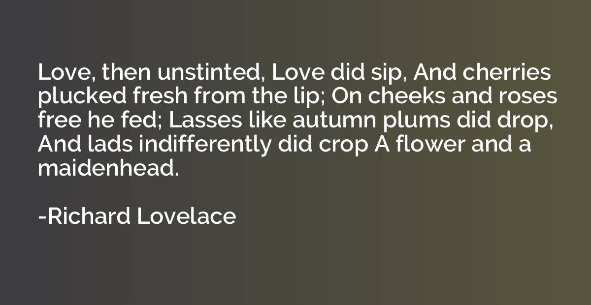 Love, then unstinted, Love did sip, And cherries plucked fre
