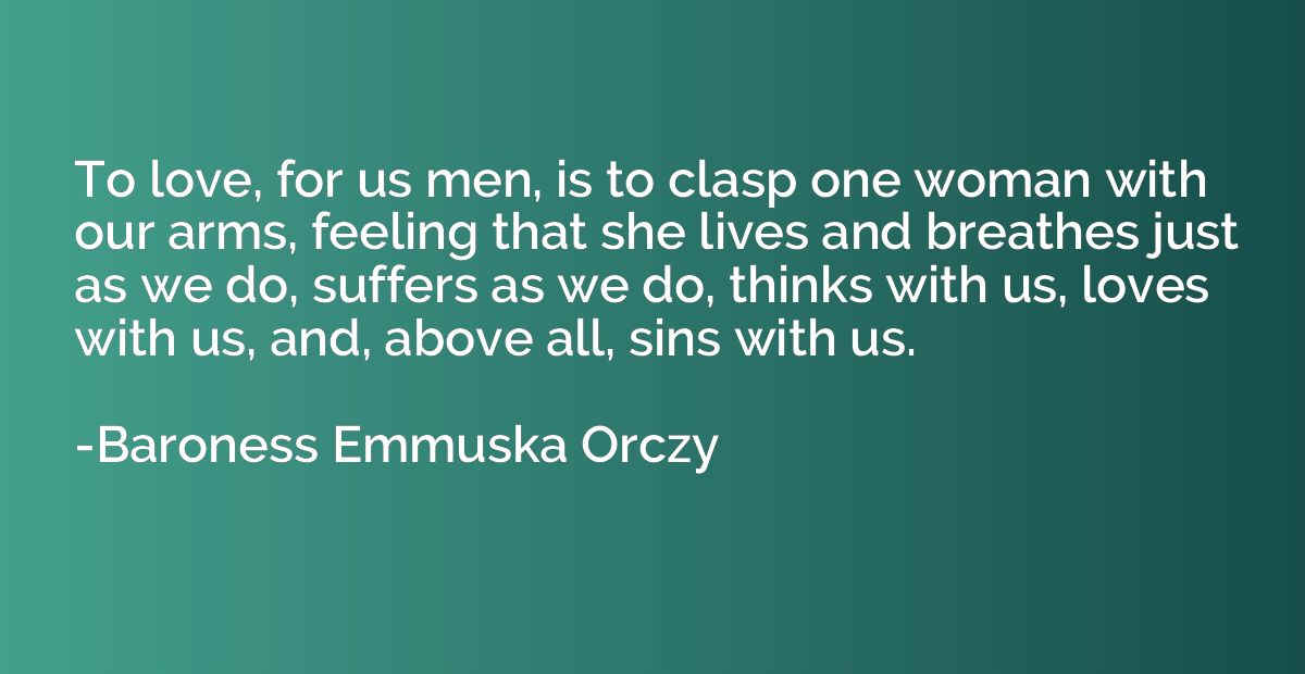To love, for us men, is to clasp one woman with our arms, fe