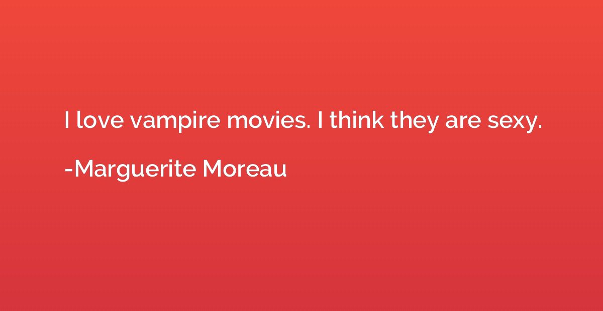 I love vampire movies. I think they are sexy.