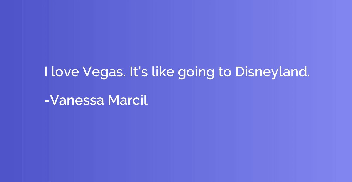I love Vegas. It's like going to Disneyland.