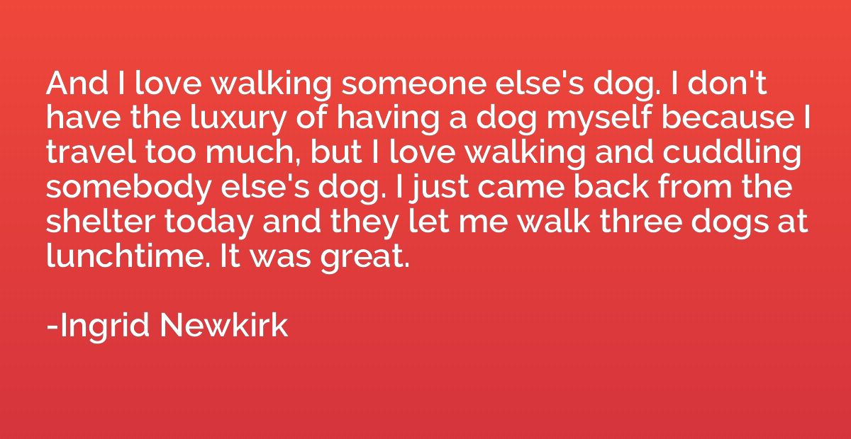 And I love walking someone else's dog. I don't have the luxu