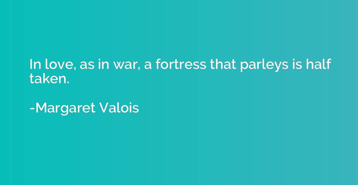 In love, as in war, a fortress that parleys is half taken.
