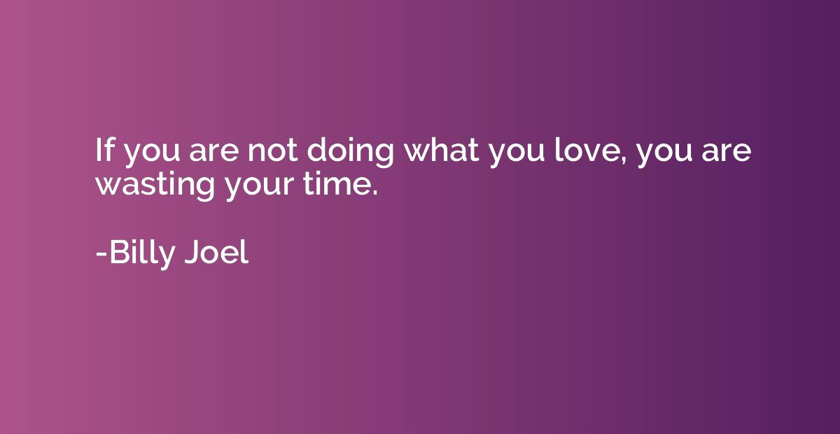 If you are not doing what you love, you are wasting your tim