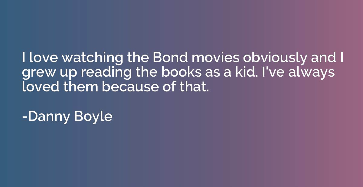 I love watching the Bond movies obviously and I grew up read