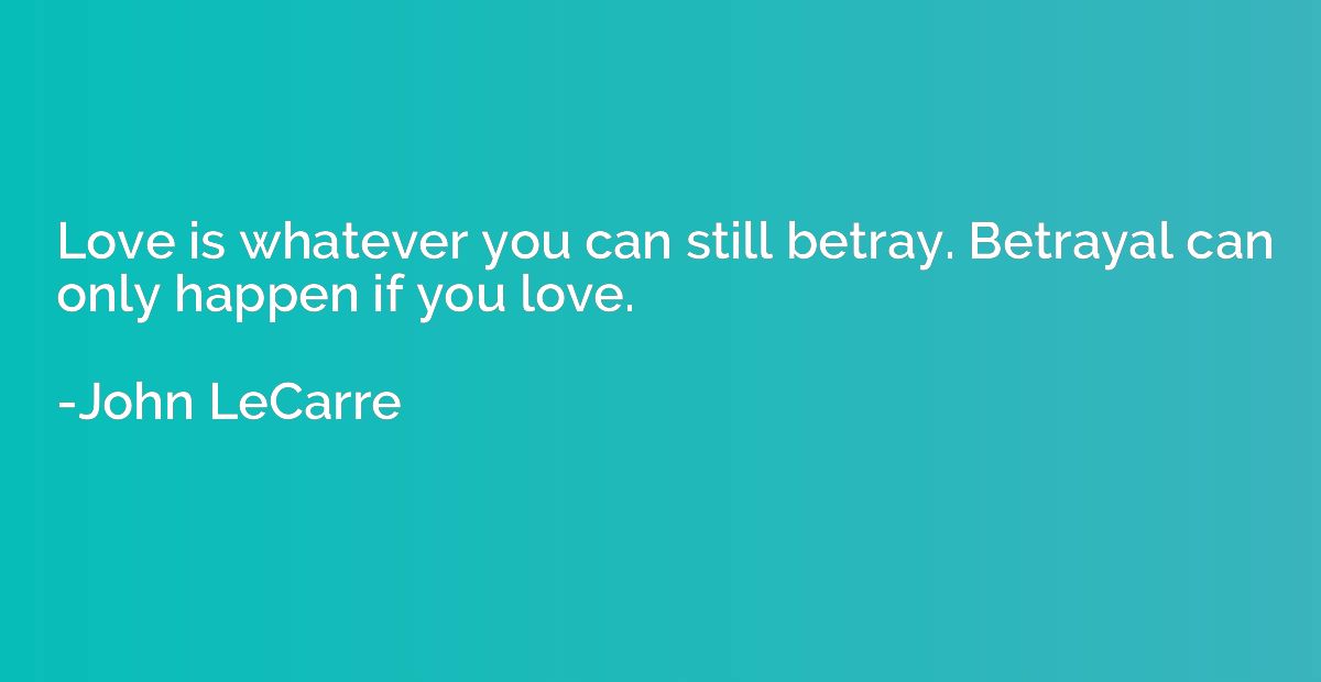Love is whatever you can still betray. Betrayal can only hap