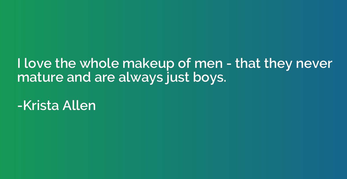 I love the whole makeup of men - that they never mature and 