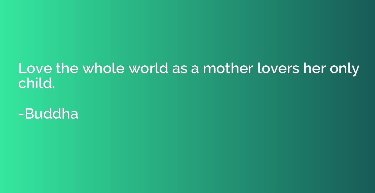Love the whole world as a mother lovers her only child.