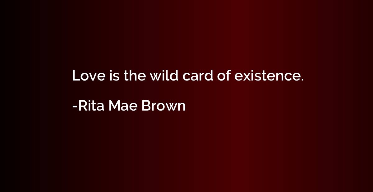 Love is the wild card of existence.