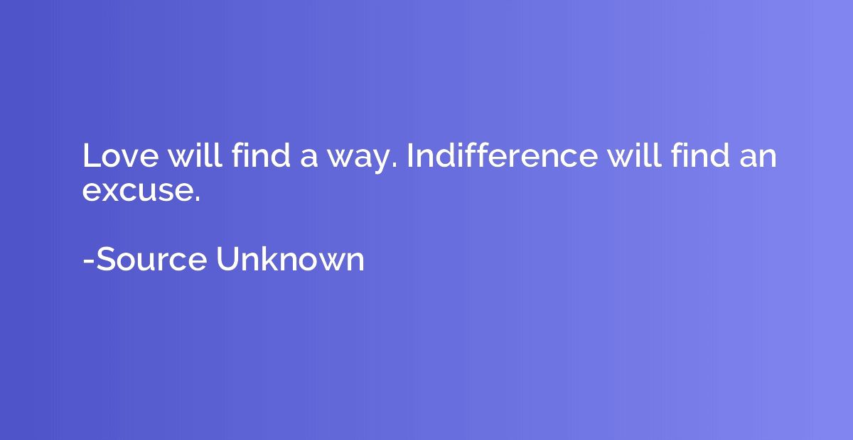 Love will find a way. Indifference will find an excuse.