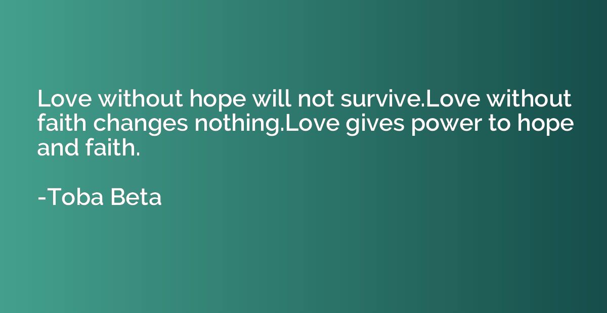 Love without hope will not survive.Love without faith change