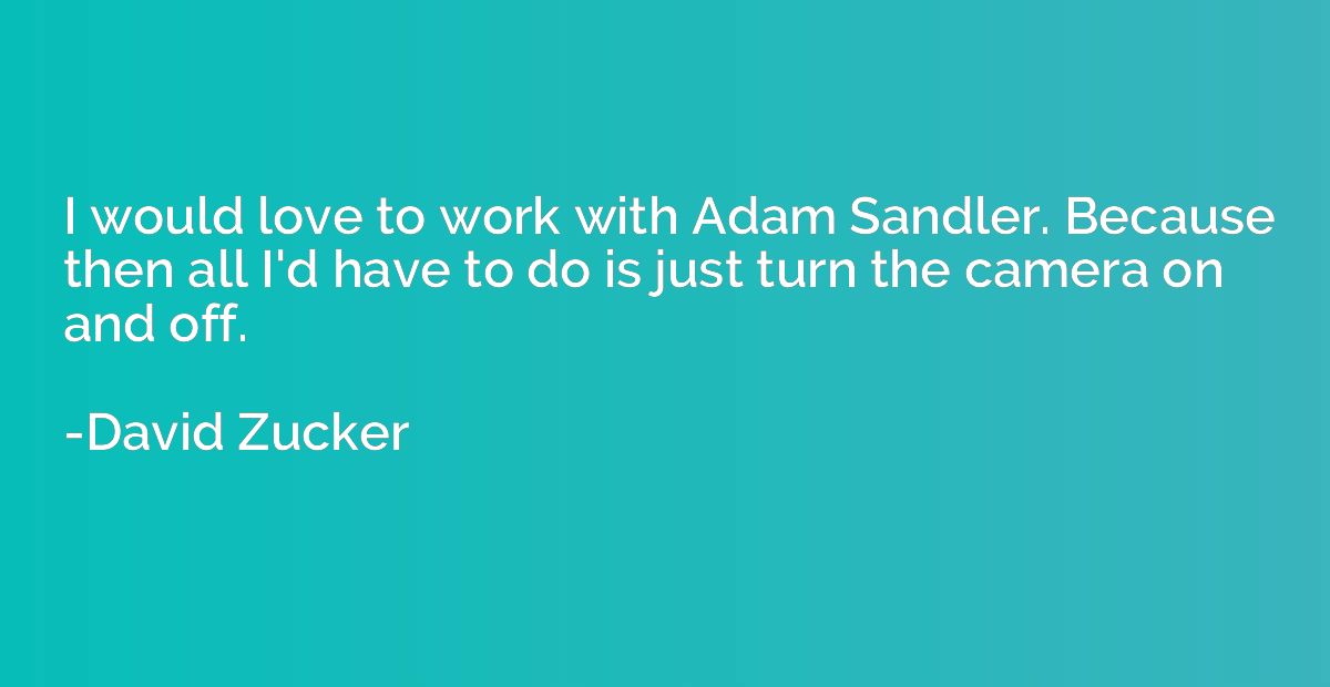 I would love to work with Adam Sandler. Because then all I'd