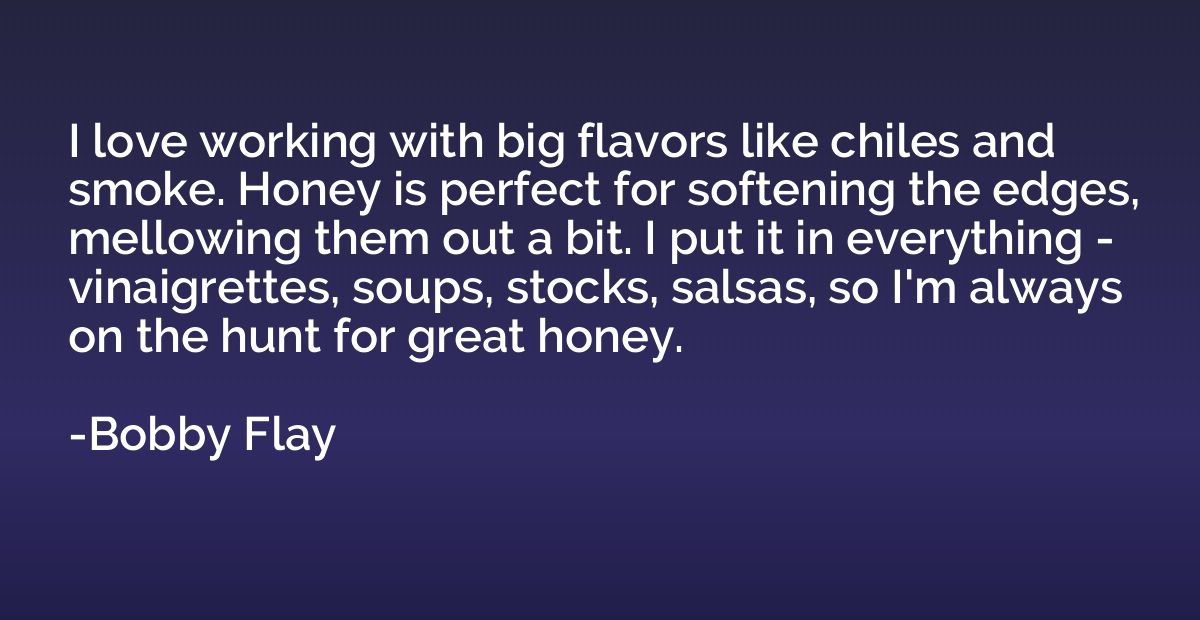 I love working with big flavors like chiles and smoke. Honey