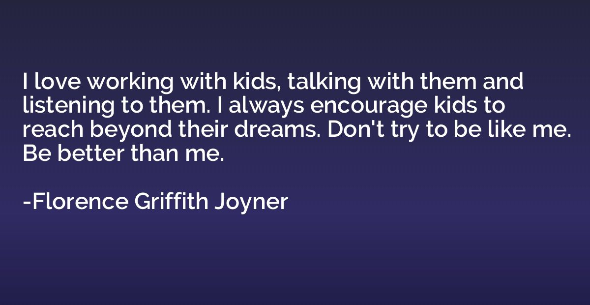 I love working with kids, talking with them and listening to