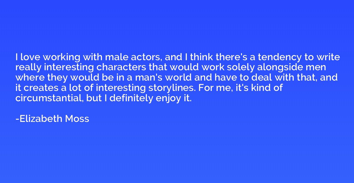 I love working with male actors, and I think there's a tende