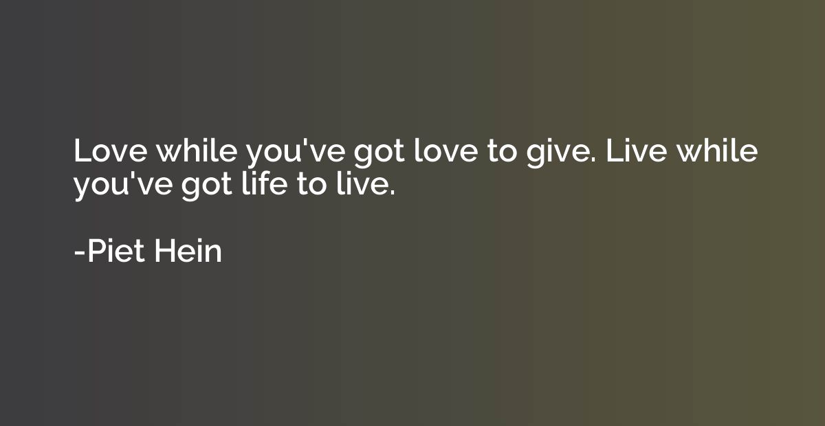 Love while you've got love to give. Live while you've got li
