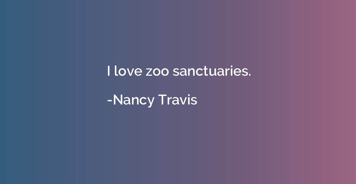 I love zoo sanctuaries.