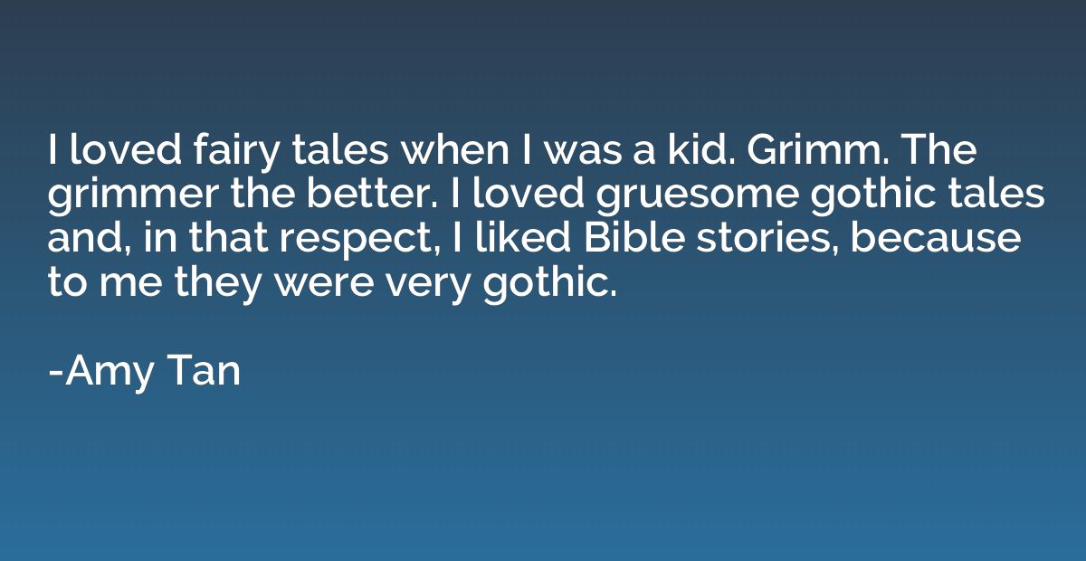 I loved fairy tales when I was a kid. Grimm. The grimmer the