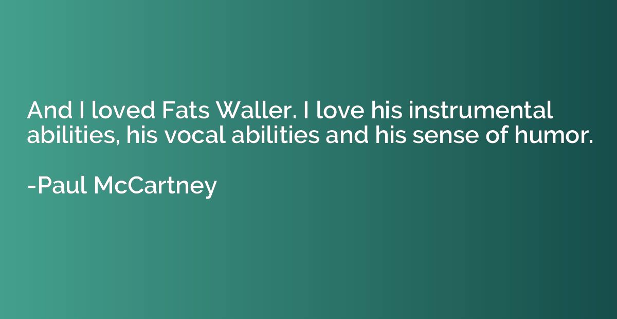 And I loved Fats Waller. I love his instrumental abilities, 