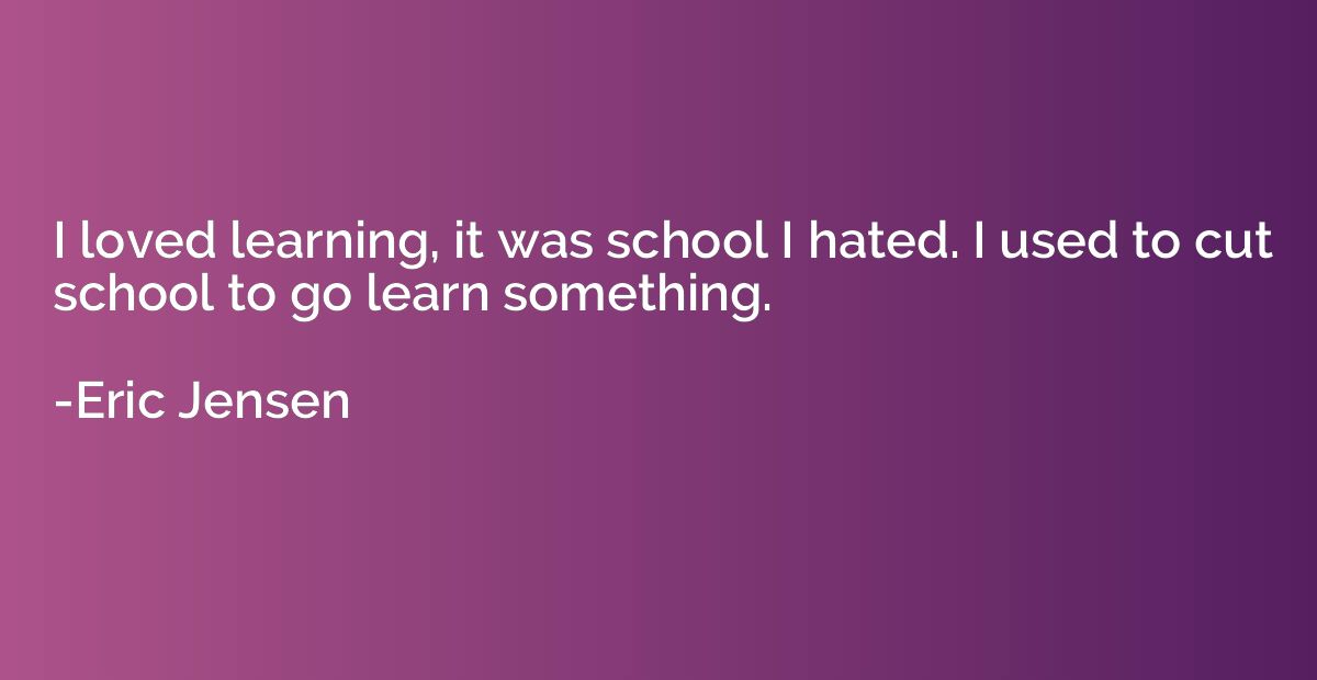 I loved learning, it was school I hated. I used to cut schoo