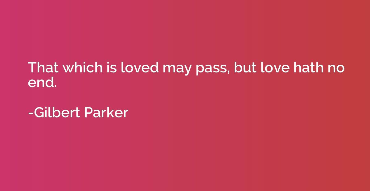 That which is loved may pass, but love hath no end.