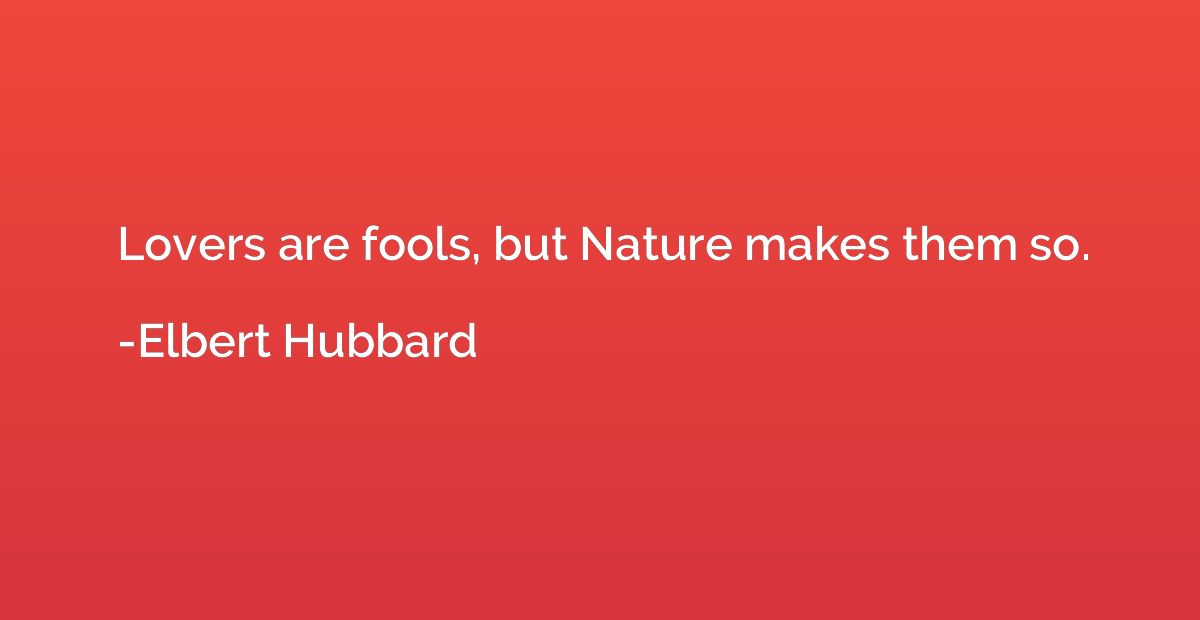 Lovers are fools, but Nature makes them so.