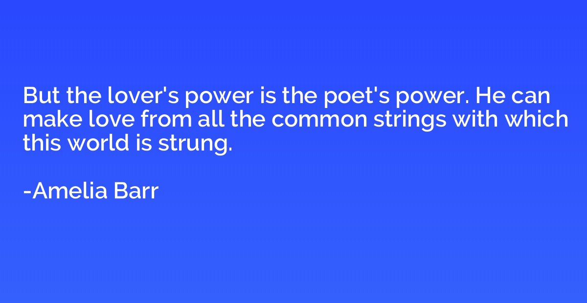 But the lover's power is the poet's power. He can make love 
